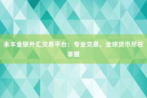 永丰金银外汇交易平台：专业交易，全球货币尽在掌握