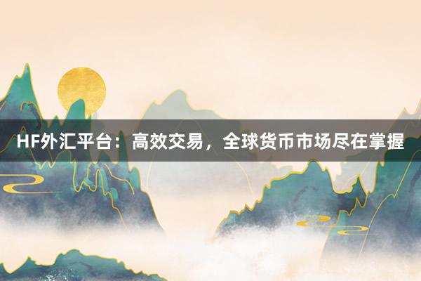 HF外汇平台：高效交易，全球货币市场尽在掌握
