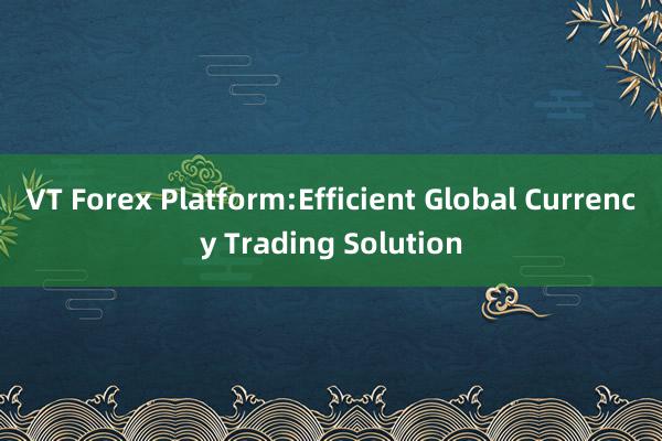 VT Forex Platform:Efficient Global Currency Trading Solution