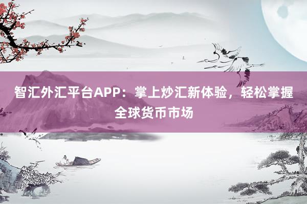 智汇外汇平台APP：掌上炒汇新体验，轻松掌握全球货币市场