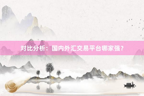 对比分析：国内外汇交易平台哪家强？