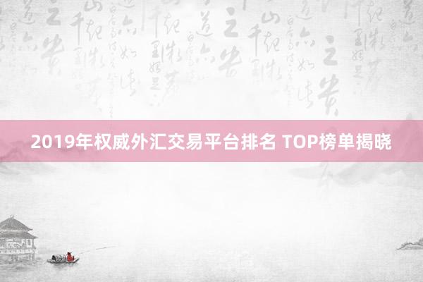 2019年权威外汇交易平台排名 TOP榜单揭晓