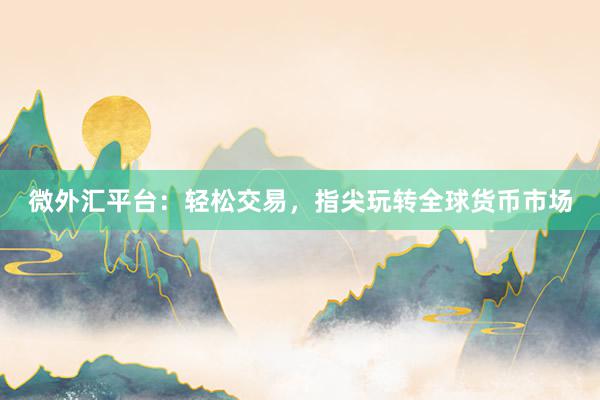 微外汇平台：轻松交易，指尖玩转全球货币市场