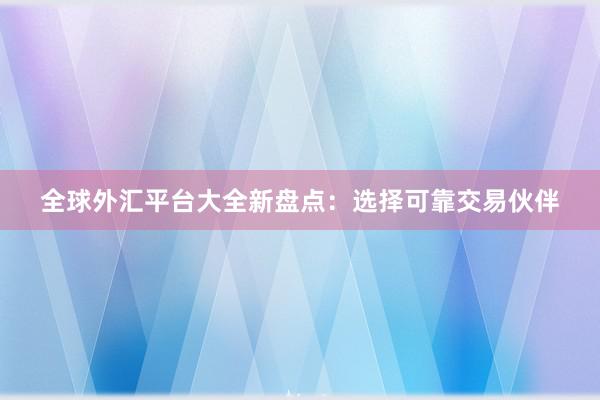 全球外汇平台大全新盘点：选择可靠交易伙伴