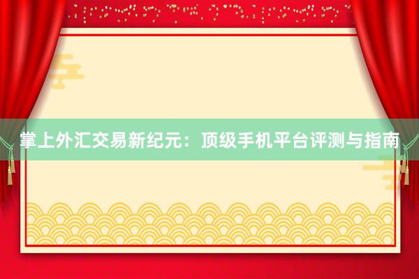 掌上外汇交易新纪元：顶级手机平台评测与指南