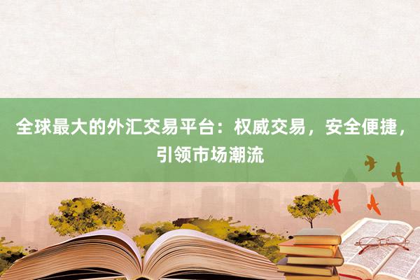 全球最大的外汇交易平台：权威交易，安全便捷，引领市场潮流