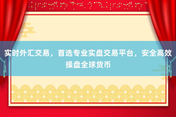 实时外汇交易，首选专业实盘交易平台，安全高效操盘全球货币