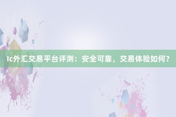 Ic外汇交易平台评测：安全可靠，交易体验如何？