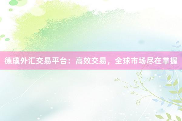 德璞外汇交易平台：高效交易，全球市场尽在掌握