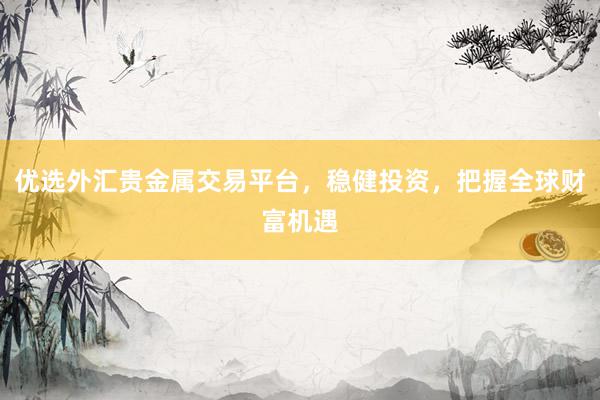 优选外汇贵金属交易平台，稳健投资，把握全球财富机遇