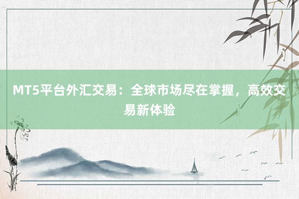 MT5平台外汇交易：全球市场尽在掌握，高效交易新体验