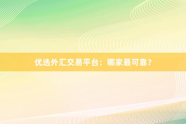 优选外汇交易平台：哪家最可靠？