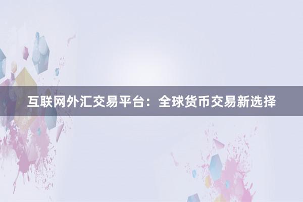 互联网外汇交易平台：全球货币交易新选择