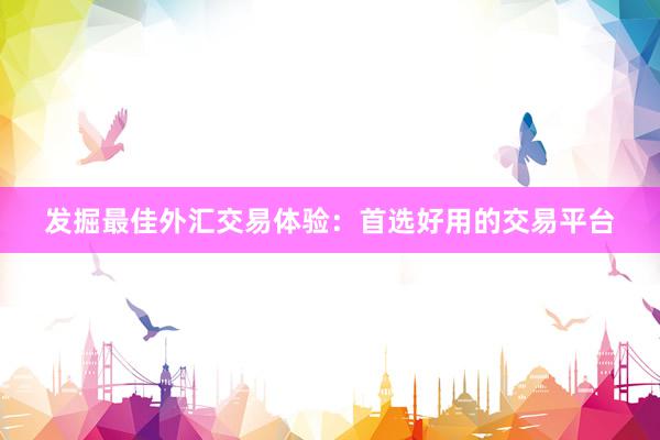 发掘最佳外汇交易体验：首选好用的交易平台
