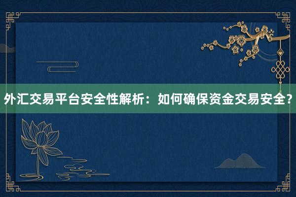 外汇交易平台安全性解析：如何确保资金交易安全？