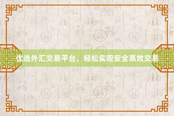 优选外汇交易平台，轻松实现安全高效交易