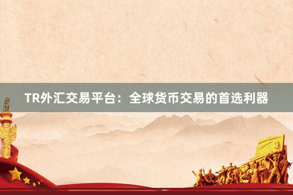 TR外汇交易平台：全球货币交易的首选利器