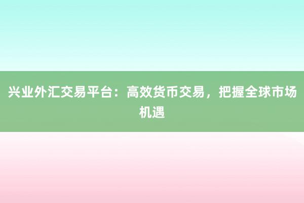 兴业外汇交易平台：高效货币交易，把握全球市场机遇