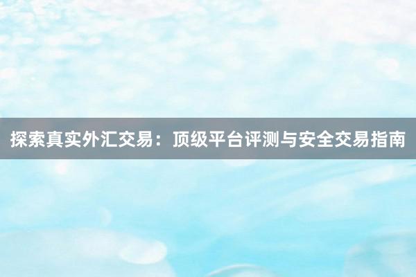 探索真实外汇交易：顶级平台评测与安全交易指南