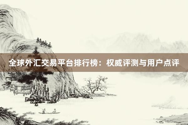 全球外汇交易平台排行榜：权威评测与用户点评
