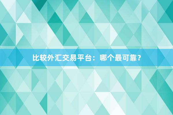 比较外汇交易平台：哪个最可靠？