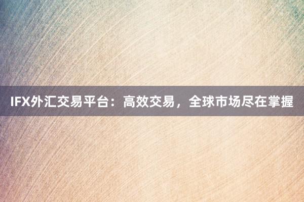 IFX外汇交易平台：高效交易，全球市场尽在掌握