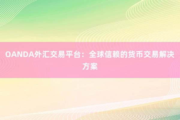 OANDA外汇交易平台：全球信赖的货币交易解决方案