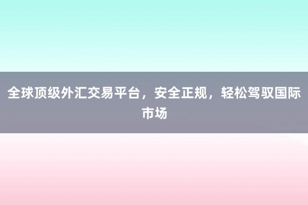 全球顶级外汇交易平台，安全正规，轻松驾驭国际市场
