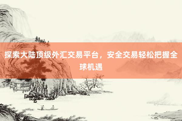 探索大陆顶级外汇交易平台，安全交易轻松把握全球机遇