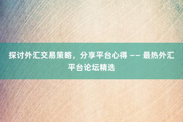 探讨外汇交易策略，分享平台心得 —— 最热外汇平台论坛精选
