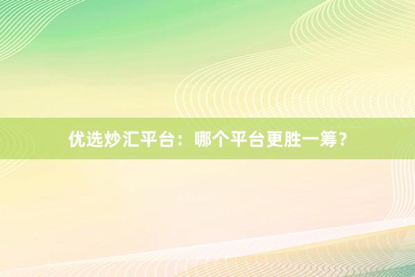 优选炒汇平台：哪个平台更胜一筹？