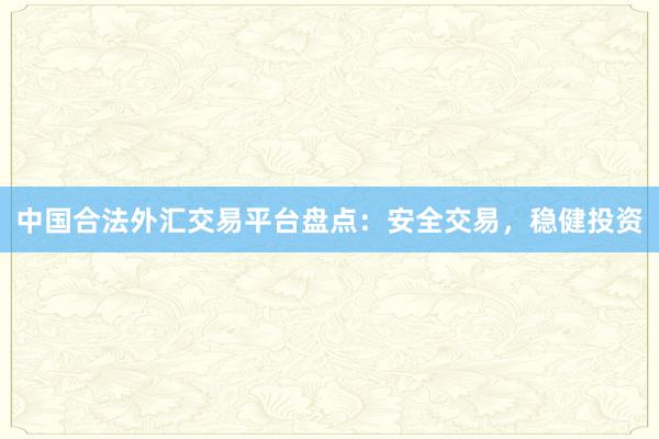 中国合法外汇交易平台盘点：安全交易，稳健投资
