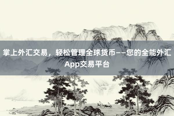 掌上外汇交易，轻松管理全球货币——您的全能外汇App交易平台