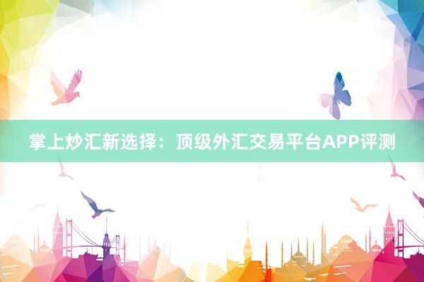 掌上炒汇新选择：顶级外汇交易平台APP评测