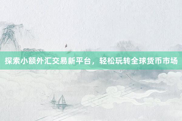 探索小额外汇交易新平台，轻松玩转全球货币市场
