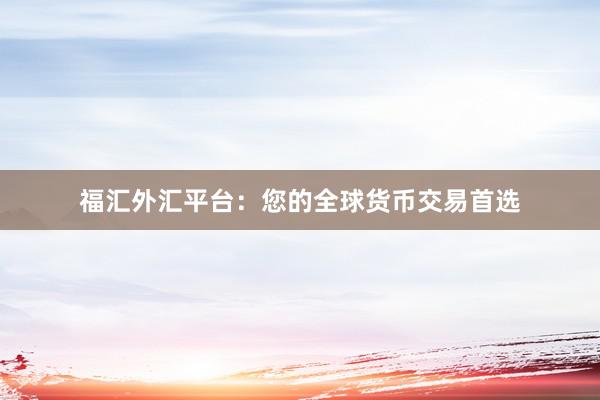 福汇外汇平台：您的全球货币交易首选