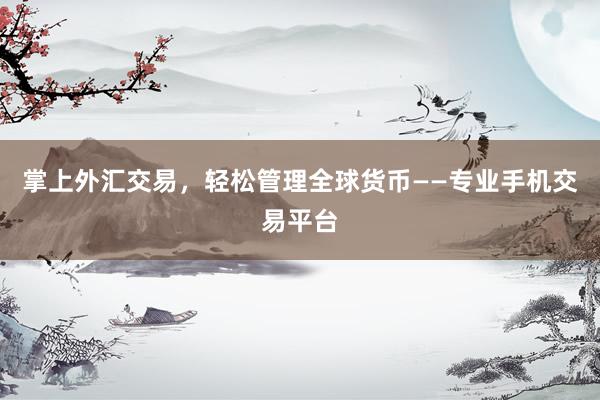 掌上外汇交易，轻松管理全球货币——专业手机交易平台