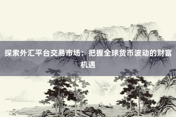 探索外汇平台交易市场：把握全球货币波动的财富机遇